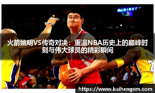 火箭姚明VS传奇对决：重温NBA历史上的巅峰时刻与伟大球员的精彩瞬间