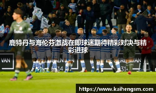 鹿特丹与海伦芬激战在即球迷期待精彩对决与精彩进球