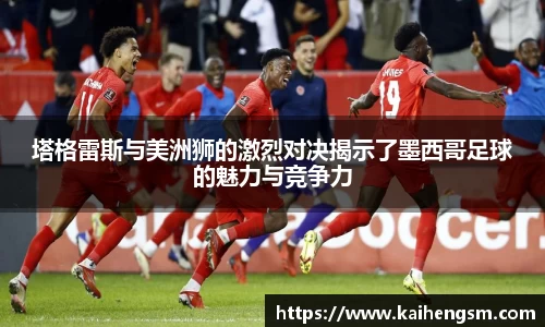 塔格雷斯与美洲狮的激烈对决揭示了墨西哥足球的魅力与竞争力