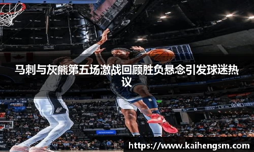 马刺与灰熊第五场激战回顾胜负悬念引发球迷热议